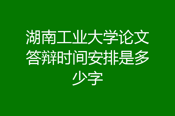 湖南工业大学论文答辩时间安排是多少字