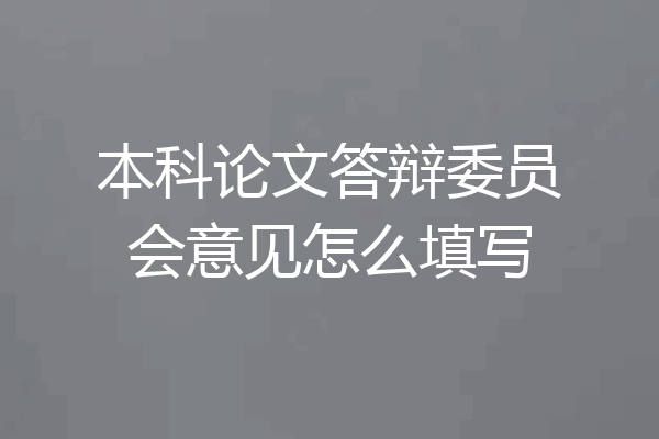 本科论文答辩委员会意见怎么填写