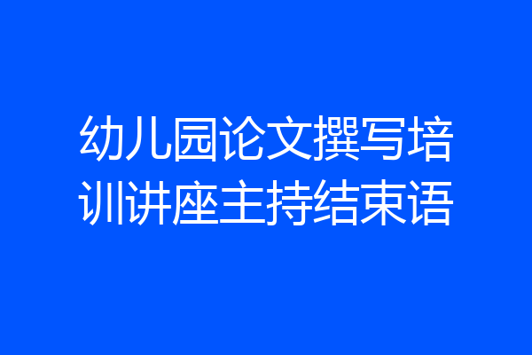 幼儿园论文撰写培训讲座主持结束语