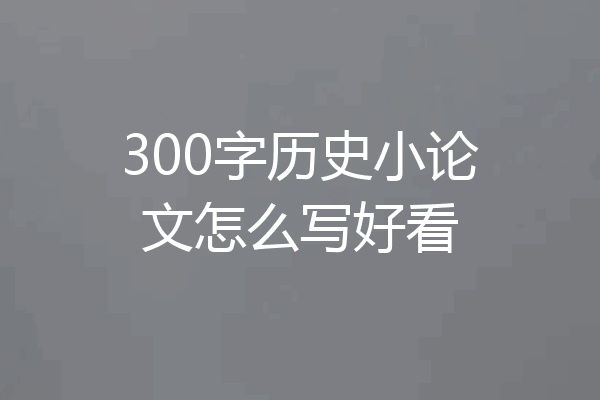 300字历史小论文怎么写好看