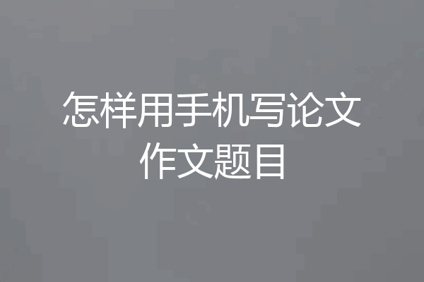 怎样用手机写论文作文题目