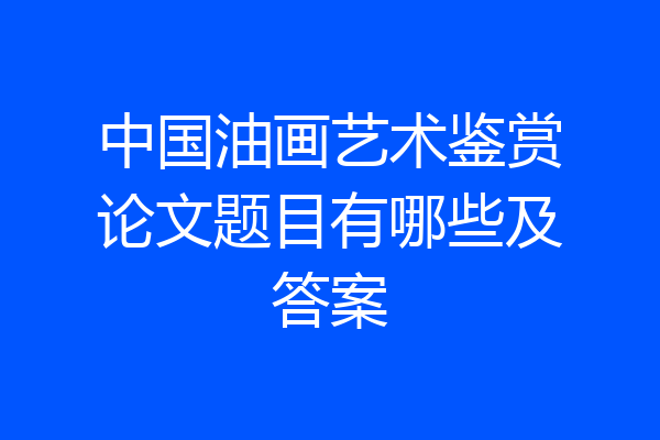 中国油画艺术鉴赏论文题目有哪些及答案