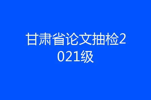 甘肃省论文抽检2021级