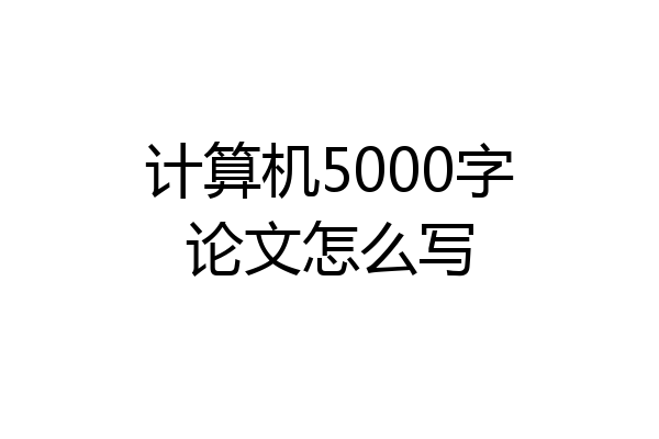 计算机5000字论文怎么写