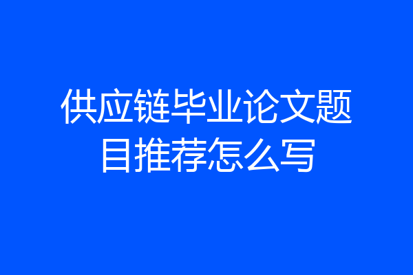 供应链毕业论文题目推荐怎么写