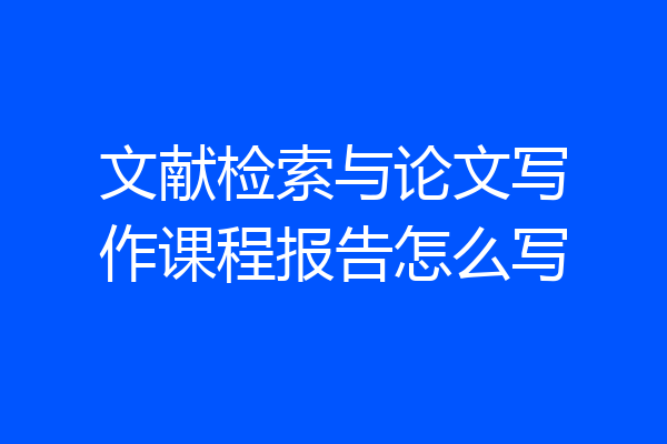 文献检索与论文写作课程报告怎么写