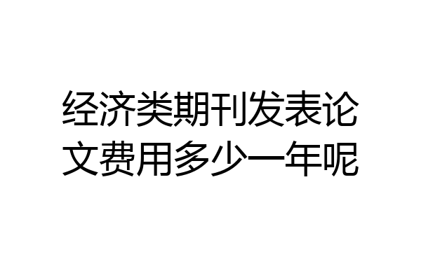 经济类期刊发表论文费用多少一年呢
