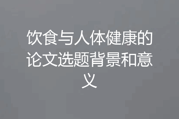 饮食与人体健康的论文选题背景和意义