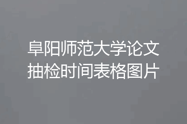 阜阳师范大学论文抽检时间表格图片