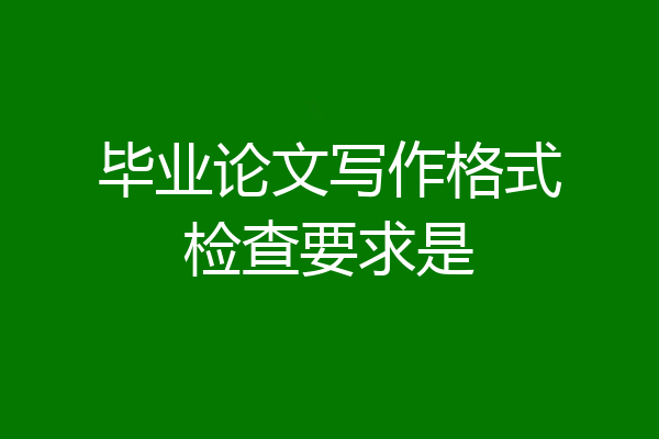 毕业论文写作格式检查要求是
