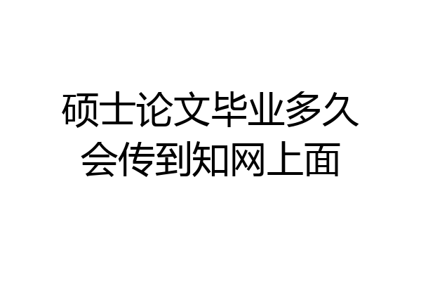 硕士论文毕业多久会传到知网上面