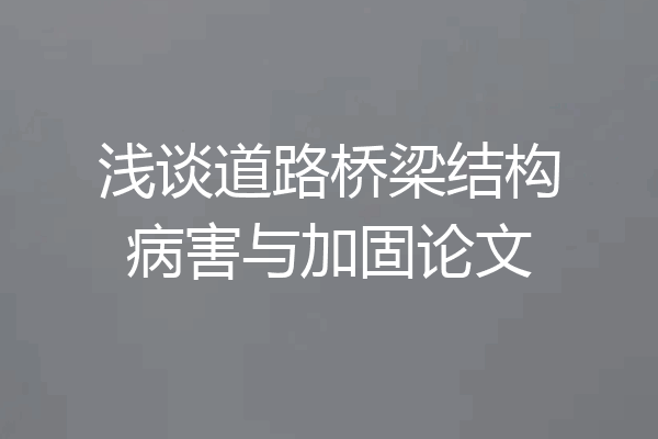 浅谈道路桥梁结构病害与加固论文