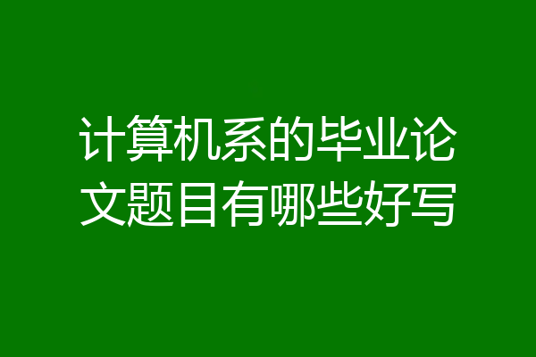 计算机系的毕业论文题目有哪些好写