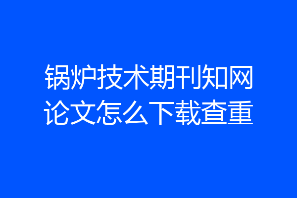 锅炉技术期刊知网论文怎么下载查重
