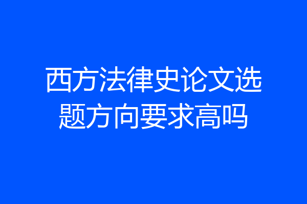 西方法律史论文选题方向要求高吗