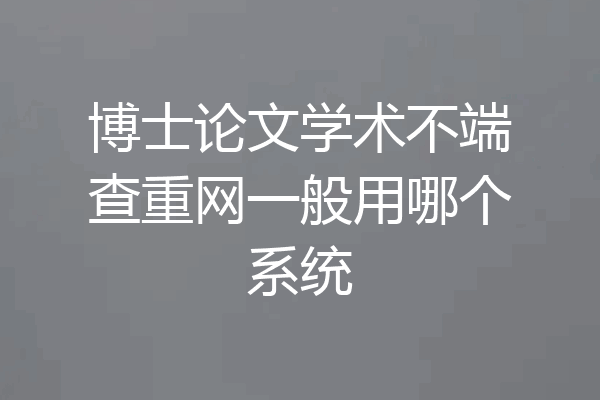 博士论文学术不端查重网一般用哪个系统