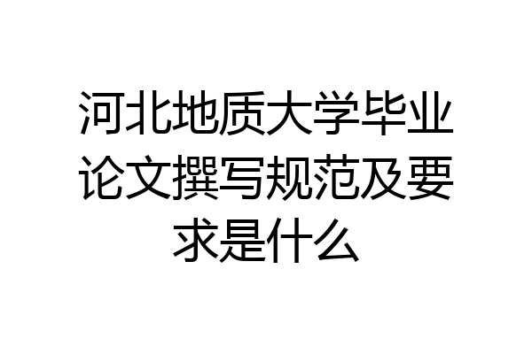 河北地质大学毕业论文撰写规范及要求是什么