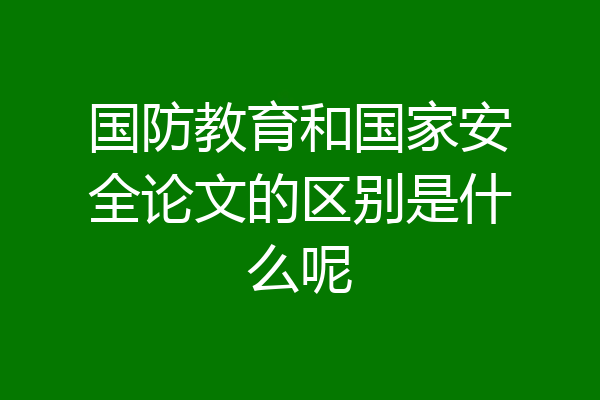 国防教育和国家安全论文的区别是什么呢
