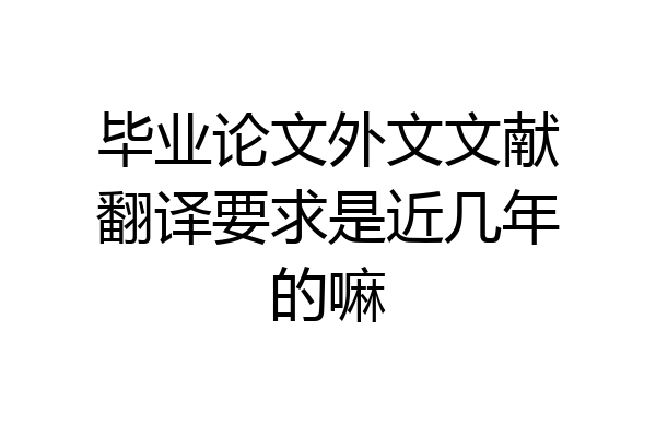 毕业论文外文文献翻译要求是近几年的嘛