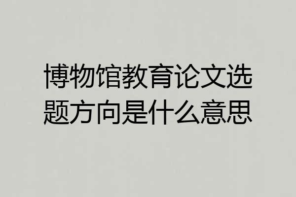 博物馆教育论文选题方向是什么意思