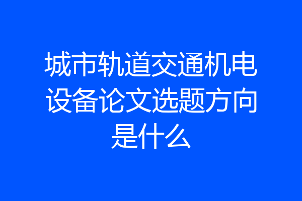 城市轨道交通机电设备论文选题方向是什么