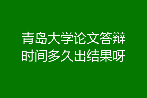 青岛大学论文答辩时间多久出结果呀