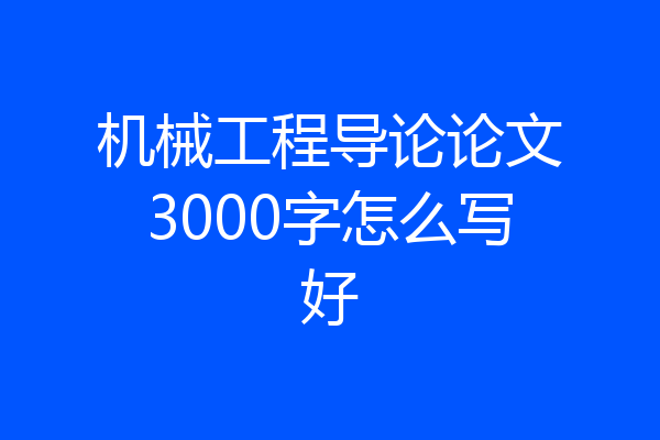 机械工程导论论文3000字怎么写好