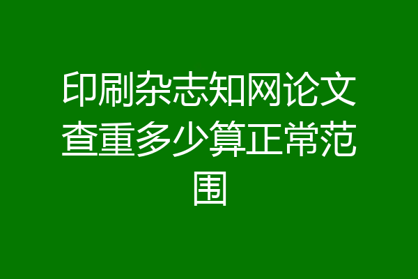 印刷杂志知网论文查重多少算正常范围