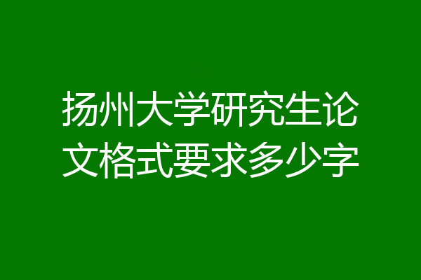 扬州大学研究生论文格式要求多少字