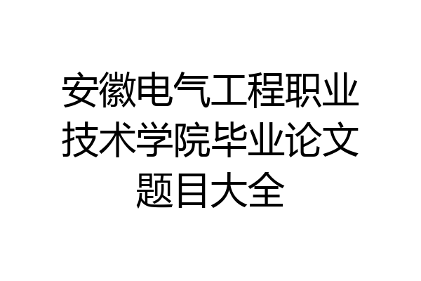 安徽电气工程职业技术学院毕业论文题目大全