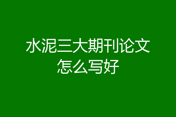 水泥三大期刊论文怎么写好