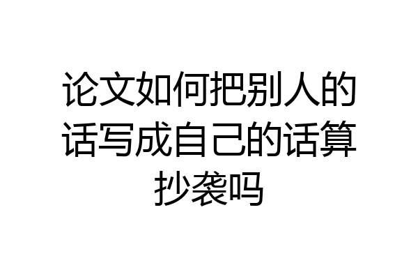 论文如何把别人的话写成自己的话算抄袭吗