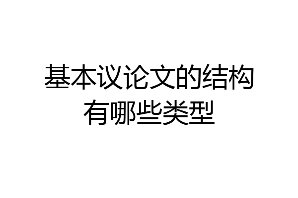 基本议论文的结构有哪些类型