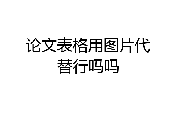 论文表格用图片代替行吗吗
