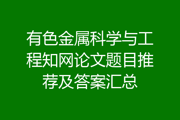 有色金属科学与工程知网论文题目推荐及答案汇总