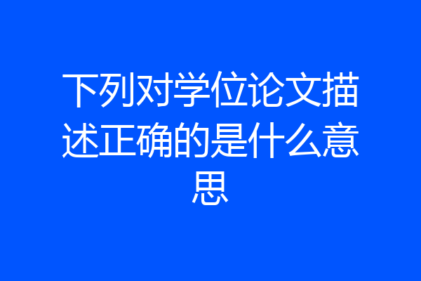 下列对学位论文描述正确的是什么意思
