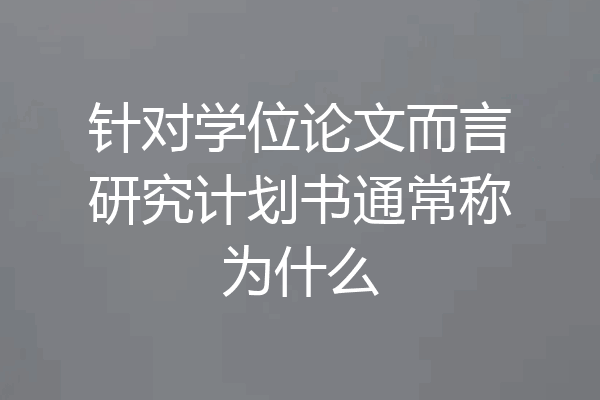 针对学位论文而言研究计划书通常称为什么