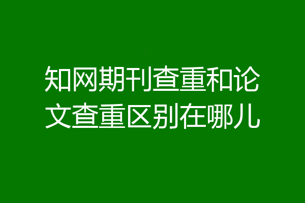 知网期刊查重和论文查重区别在哪儿
