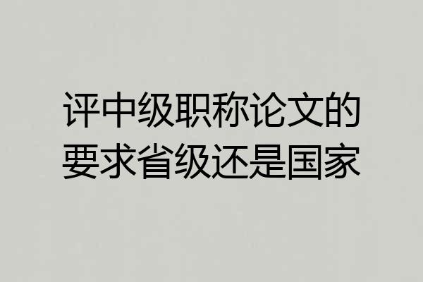 评中级职称论文的要求省级还是国家
