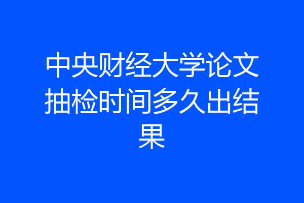 中央财经大学论文抽检时间多久出结果