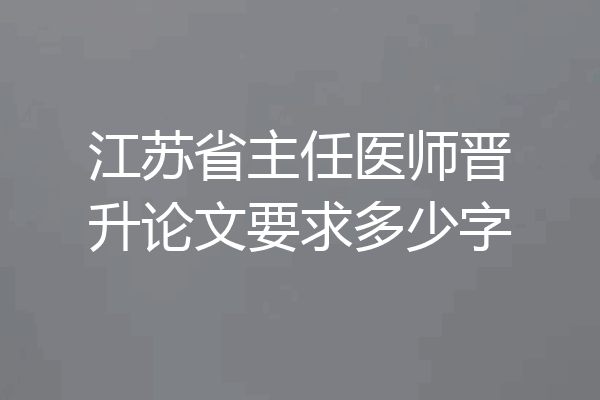江苏省主任医师晋升论文要求多少字