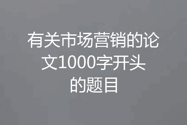 有关市场营销的论文1000字开头的题目
