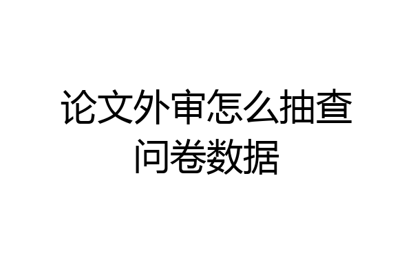 论文外审怎么抽查问卷数据