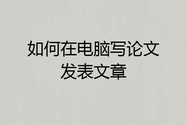 如何在电脑写论文发表文章