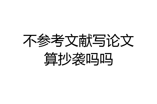 不参考文献写论文算抄袭吗吗
