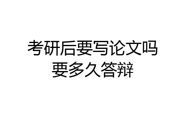 考研后要写论文吗要多久答辩