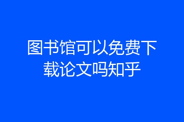 图书馆可以免费下载论文吗知乎