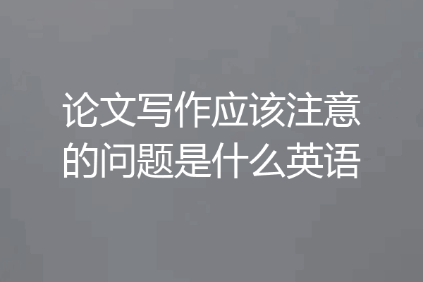 论文写作应该注意的问题是什么英语
