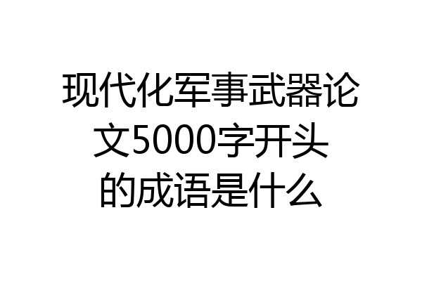 现代化军事武器论文5000字开头的成语是什么