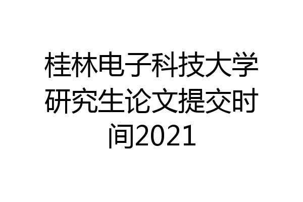 桂林电子科技大学研究生论文提交时间2021